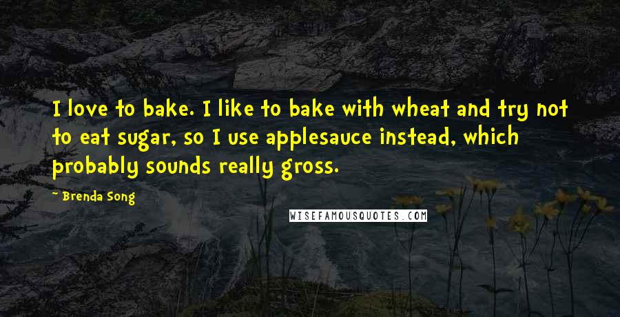 Brenda Song Quotes: I love to bake. I like to bake with wheat and try not to eat sugar, so I use applesauce instead, which probably sounds really gross.