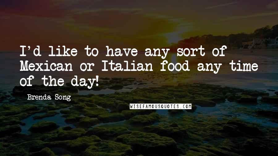 Brenda Song Quotes: I'd like to have any sort of Mexican or Italian food any time of the day!