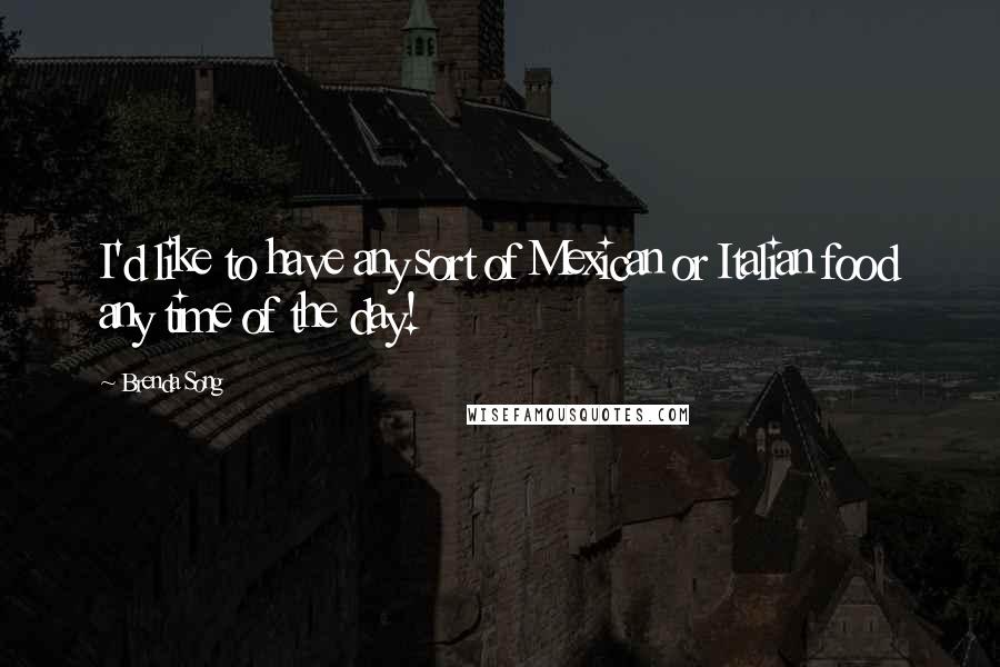 Brenda Song Quotes: I'd like to have any sort of Mexican or Italian food any time of the day!