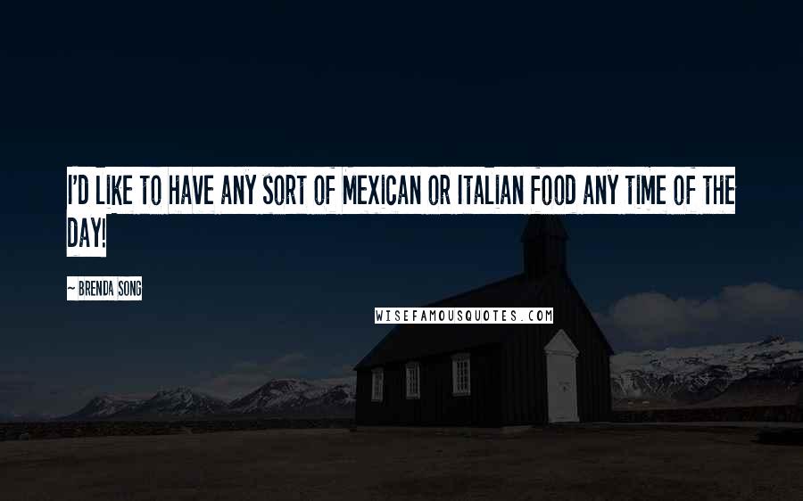 Brenda Song Quotes: I'd like to have any sort of Mexican or Italian food any time of the day!