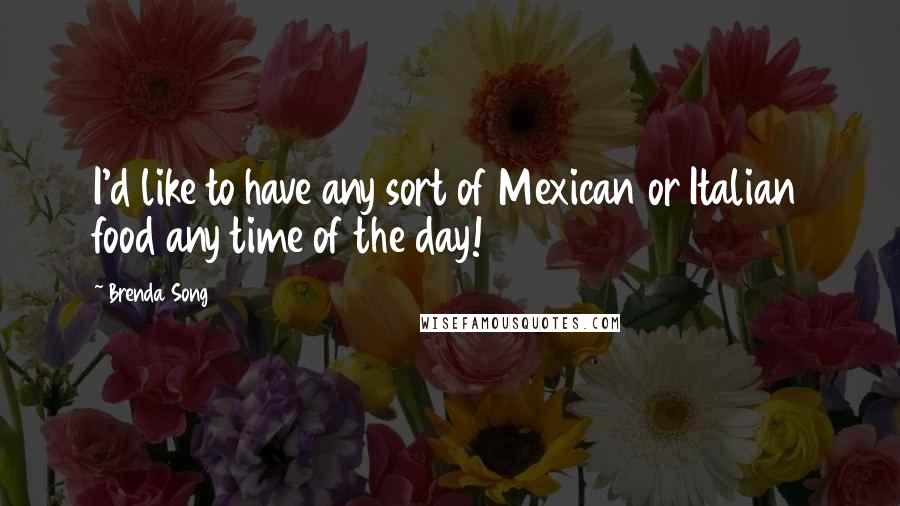 Brenda Song Quotes: I'd like to have any sort of Mexican or Italian food any time of the day!