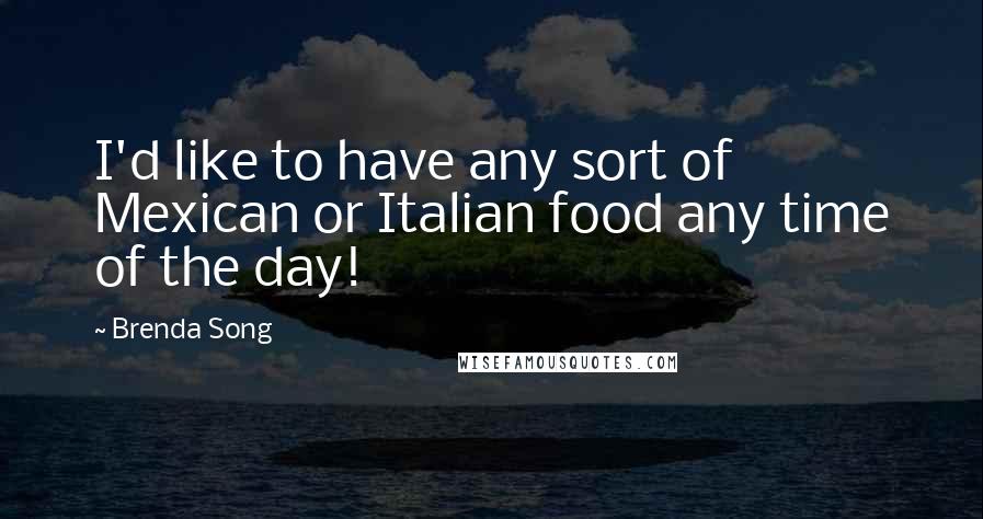 Brenda Song Quotes: I'd like to have any sort of Mexican or Italian food any time of the day!