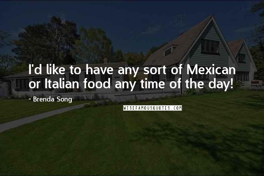 Brenda Song Quotes: I'd like to have any sort of Mexican or Italian food any time of the day!