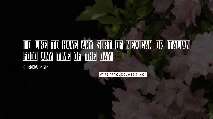 Brenda Song Quotes: I'd like to have any sort of Mexican or Italian food any time of the day!