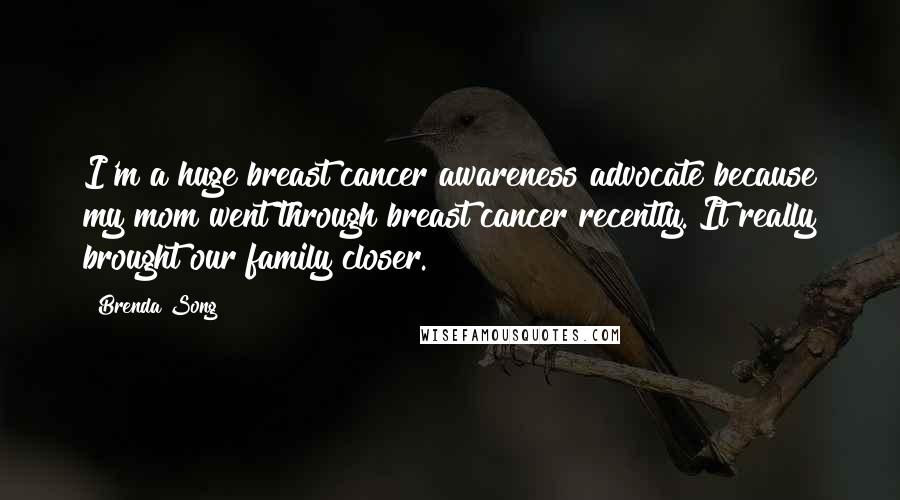 Brenda Song Quotes: I'm a huge breast cancer awareness advocate because my mom went through breast cancer recently. It really brought our family closer.