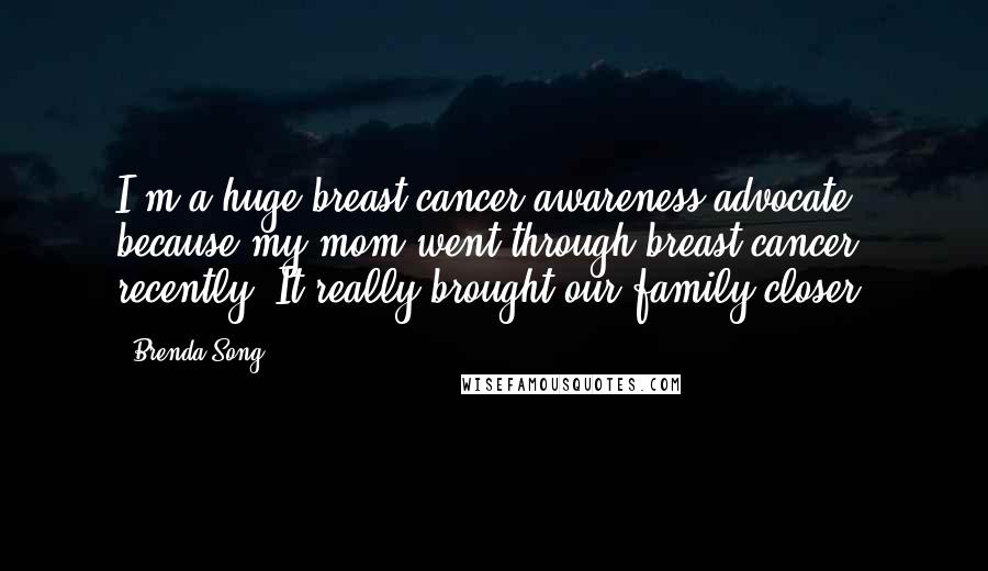 Brenda Song Quotes: I'm a huge breast cancer awareness advocate because my mom went through breast cancer recently. It really brought our family closer.