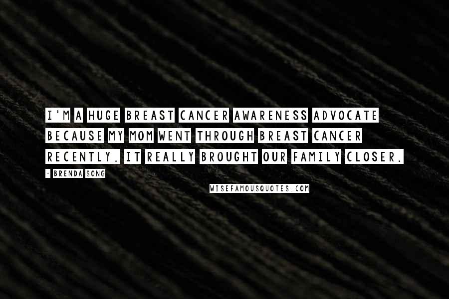 Brenda Song Quotes: I'm a huge breast cancer awareness advocate because my mom went through breast cancer recently. It really brought our family closer.