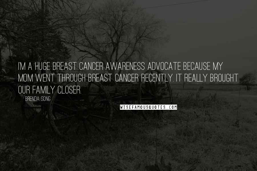 Brenda Song Quotes: I'm a huge breast cancer awareness advocate because my mom went through breast cancer recently. It really brought our family closer.