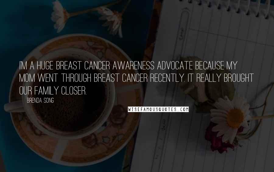 Brenda Song Quotes: I'm a huge breast cancer awareness advocate because my mom went through breast cancer recently. It really brought our family closer.