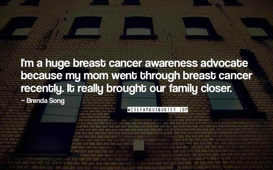 Brenda Song Quotes: I'm a huge breast cancer awareness advocate because my mom went through breast cancer recently. It really brought our family closer.