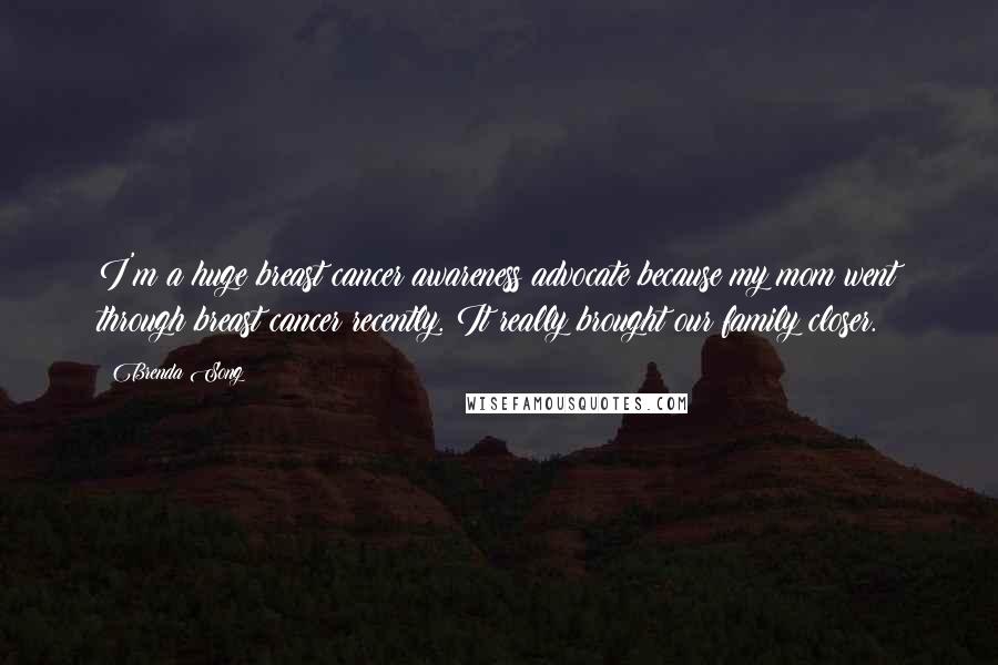 Brenda Song Quotes: I'm a huge breast cancer awareness advocate because my mom went through breast cancer recently. It really brought our family closer.