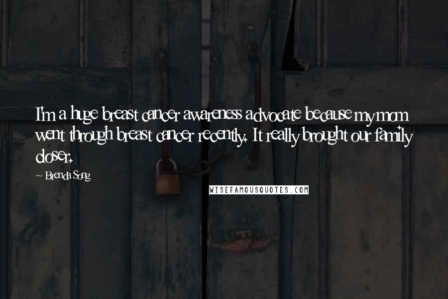 Brenda Song Quotes: I'm a huge breast cancer awareness advocate because my mom went through breast cancer recently. It really brought our family closer.