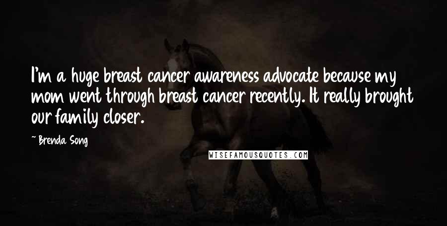 Brenda Song Quotes: I'm a huge breast cancer awareness advocate because my mom went through breast cancer recently. It really brought our family closer.