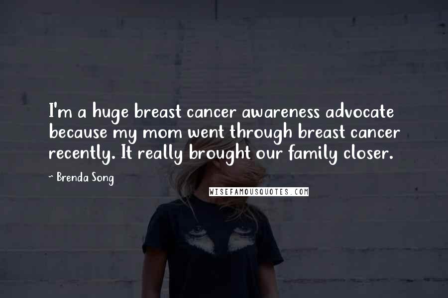 Brenda Song Quotes: I'm a huge breast cancer awareness advocate because my mom went through breast cancer recently. It really brought our family closer.