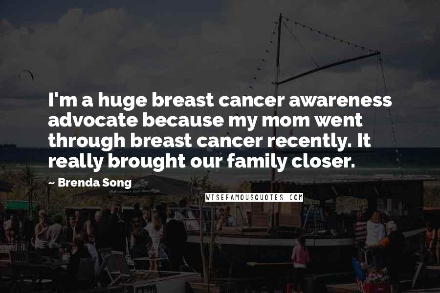 Brenda Song Quotes: I'm a huge breast cancer awareness advocate because my mom went through breast cancer recently. It really brought our family closer.