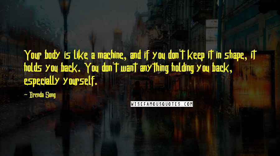 Brenda Song Quotes: Your body is like a machine, and if you don't keep it in shape, it holds you back. You don't want anything holding you back, especially yourself.