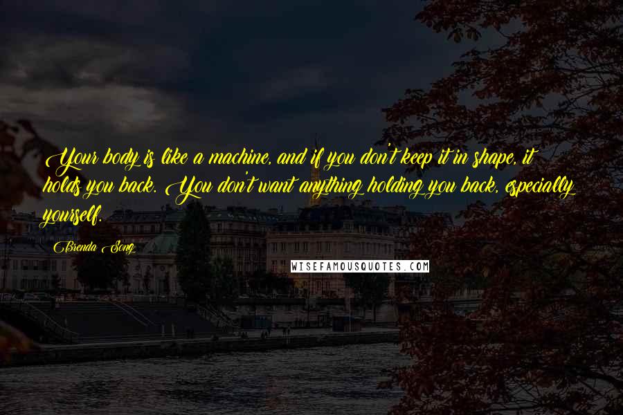 Brenda Song Quotes: Your body is like a machine, and if you don't keep it in shape, it holds you back. You don't want anything holding you back, especially yourself.