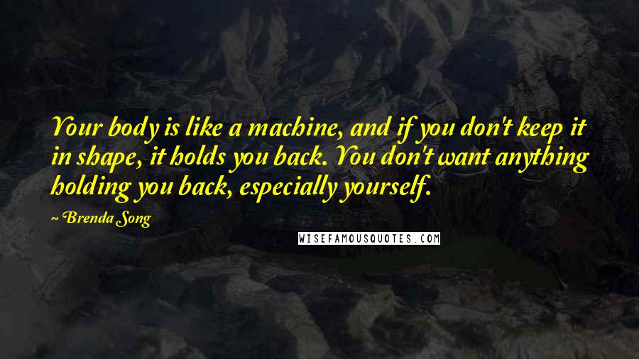 Brenda Song Quotes: Your body is like a machine, and if you don't keep it in shape, it holds you back. You don't want anything holding you back, especially yourself.