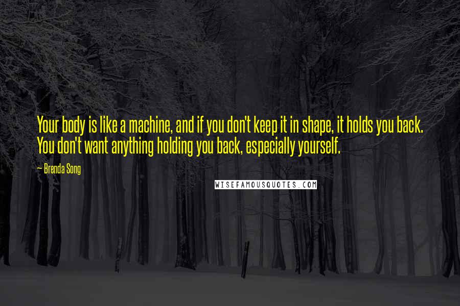 Brenda Song Quotes: Your body is like a machine, and if you don't keep it in shape, it holds you back. You don't want anything holding you back, especially yourself.