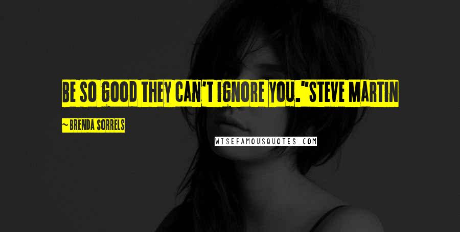 Brenda Sorrels Quotes: Be so good they can't ignore you."Steve Martin