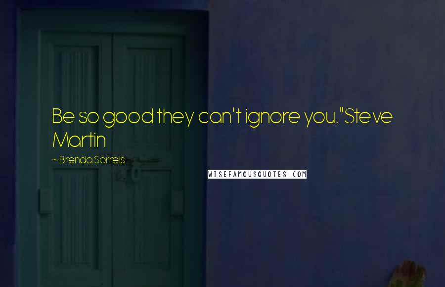 Brenda Sorrels Quotes: Be so good they can't ignore you."Steve Martin