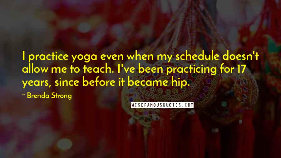 Brenda Strong Quotes: I practice yoga even when my schedule doesn't allow me to teach. I've been practicing for 17 years, since before it became hip.