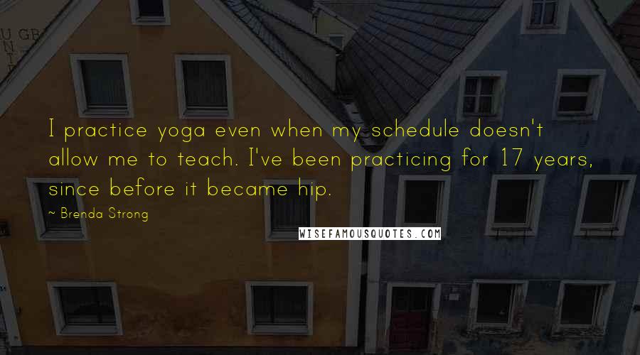 Brenda Strong Quotes: I practice yoga even when my schedule doesn't allow me to teach. I've been practicing for 17 years, since before it became hip.