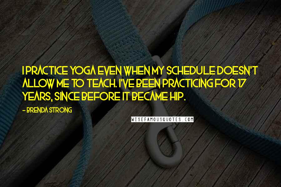 Brenda Strong Quotes: I practice yoga even when my schedule doesn't allow me to teach. I've been practicing for 17 years, since before it became hip.