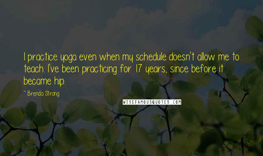 Brenda Strong Quotes: I practice yoga even when my schedule doesn't allow me to teach. I've been practicing for 17 years, since before it became hip.