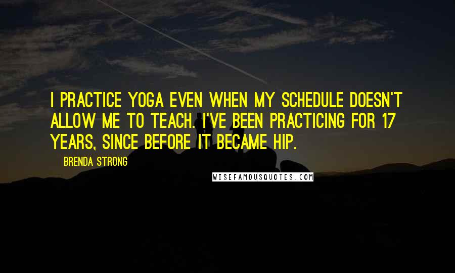 Brenda Strong Quotes: I practice yoga even when my schedule doesn't allow me to teach. I've been practicing for 17 years, since before it became hip.