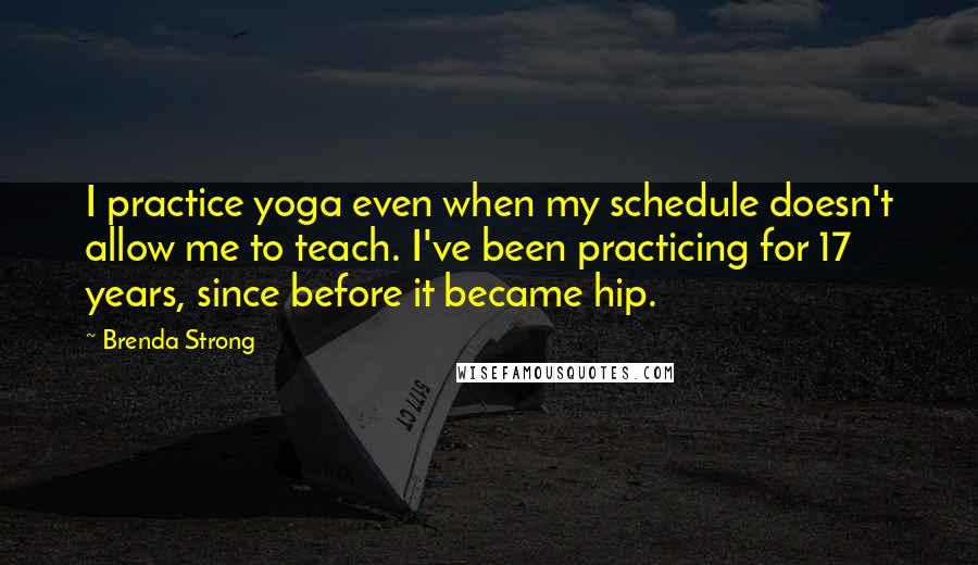 Brenda Strong Quotes: I practice yoga even when my schedule doesn't allow me to teach. I've been practicing for 17 years, since before it became hip.