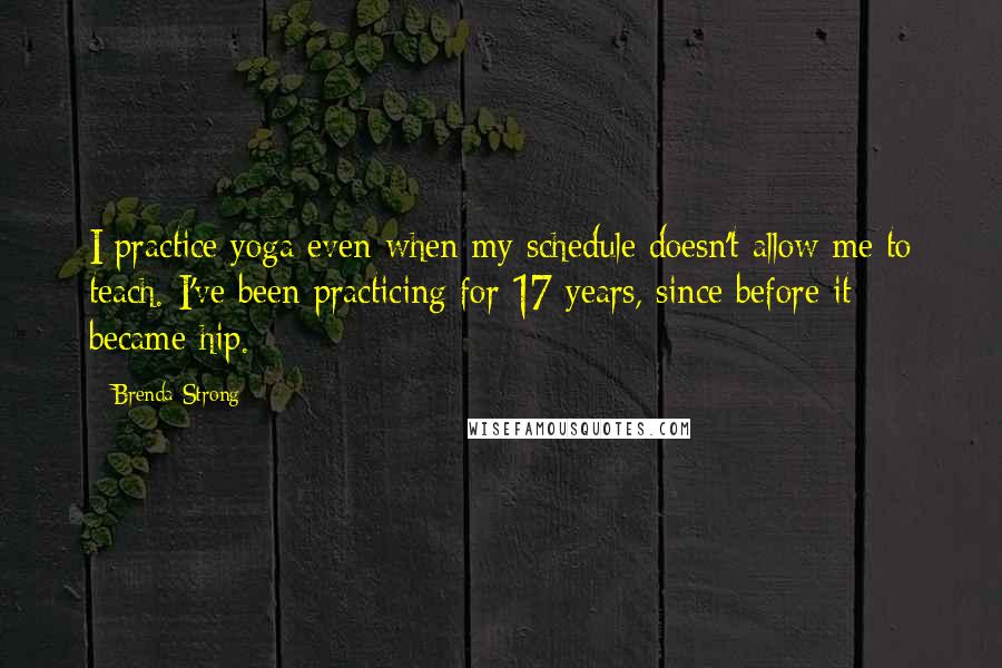 Brenda Strong Quotes: I practice yoga even when my schedule doesn't allow me to teach. I've been practicing for 17 years, since before it became hip.