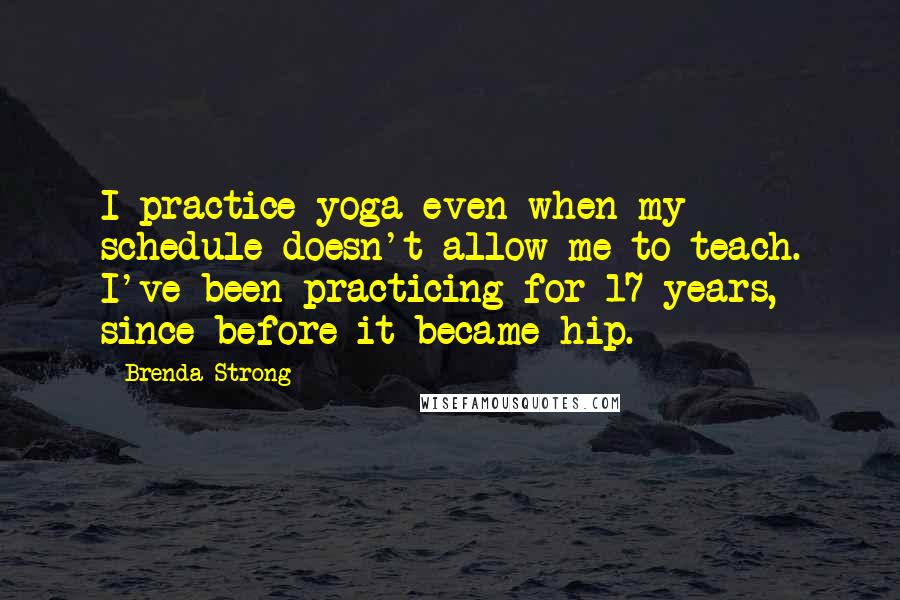 Brenda Strong Quotes: I practice yoga even when my schedule doesn't allow me to teach. I've been practicing for 17 years, since before it became hip.