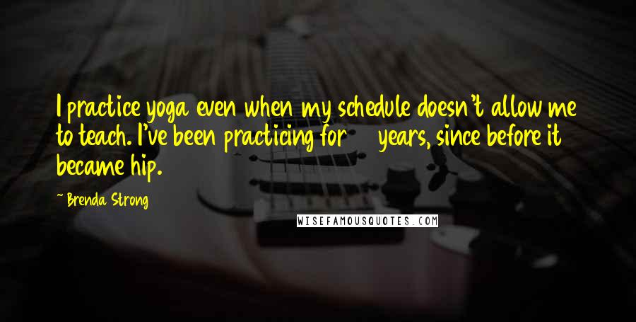 Brenda Strong Quotes: I practice yoga even when my schedule doesn't allow me to teach. I've been practicing for 17 years, since before it became hip.