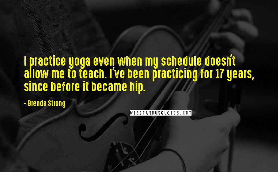 Brenda Strong Quotes: I practice yoga even when my schedule doesn't allow me to teach. I've been practicing for 17 years, since before it became hip.