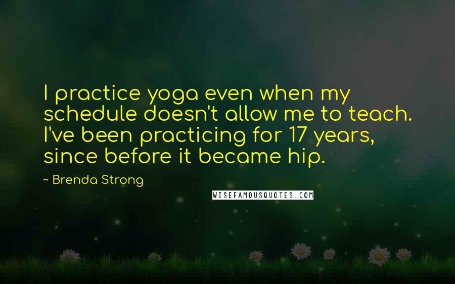 Brenda Strong Quotes: I practice yoga even when my schedule doesn't allow me to teach. I've been practicing for 17 years, since before it became hip.