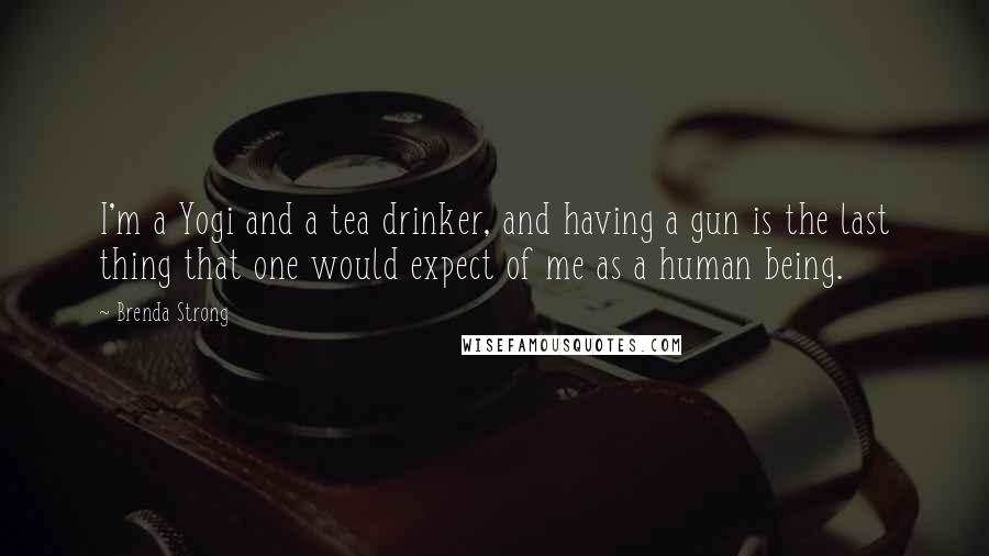 Brenda Strong Quotes: I'm a Yogi and a tea drinker, and having a gun is the last thing that one would expect of me as a human being.