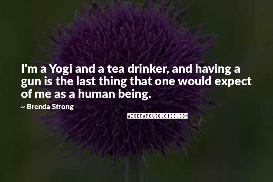 Brenda Strong Quotes: I'm a Yogi and a tea drinker, and having a gun is the last thing that one would expect of me as a human being.