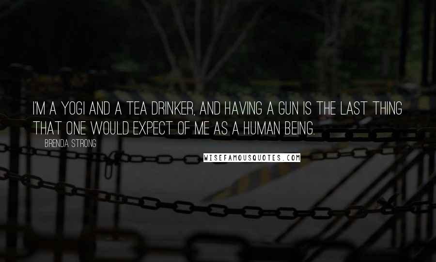 Brenda Strong Quotes: I'm a Yogi and a tea drinker, and having a gun is the last thing that one would expect of me as a human being.