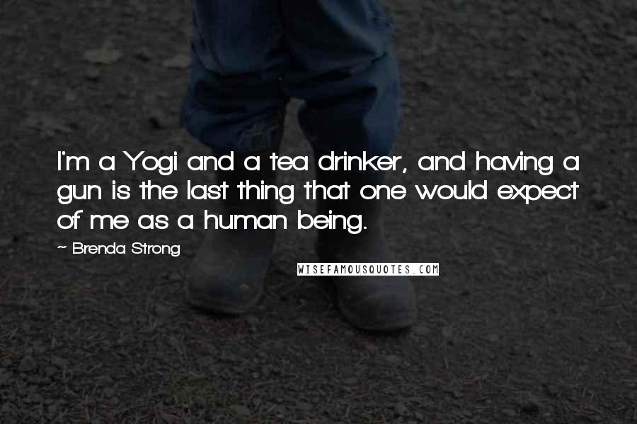 Brenda Strong Quotes: I'm a Yogi and a tea drinker, and having a gun is the last thing that one would expect of me as a human being.