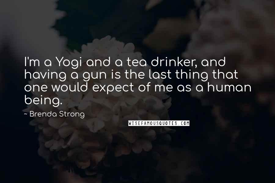 Brenda Strong Quotes: I'm a Yogi and a tea drinker, and having a gun is the last thing that one would expect of me as a human being.