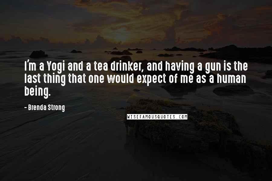 Brenda Strong Quotes: I'm a Yogi and a tea drinker, and having a gun is the last thing that one would expect of me as a human being.