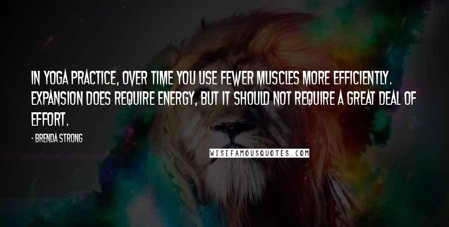 Brenda Strong Quotes: In yoga practice, over time you use fewer muscles more efficiently. Expansion does require energy, but it should not require a great deal of effort.