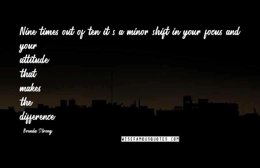 Brenda Strong Quotes: Nine times out of ten it's a minor shift in your focus and your attitude that makes the difference.
