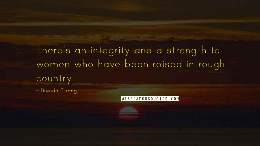 Brenda Strong Quotes: There's an integrity and a strength to women who have been raised in rough country.