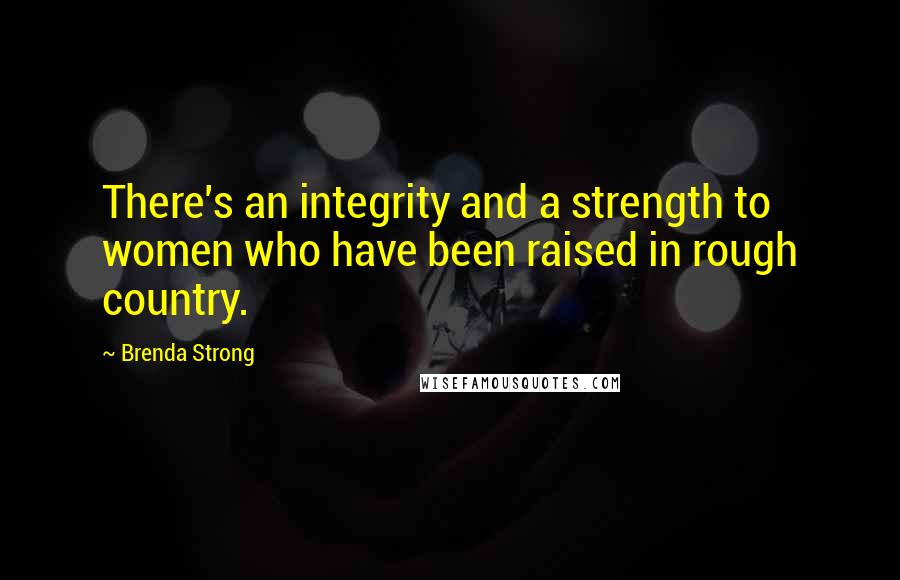 Brenda Strong Quotes: There's an integrity and a strength to women who have been raised in rough country.