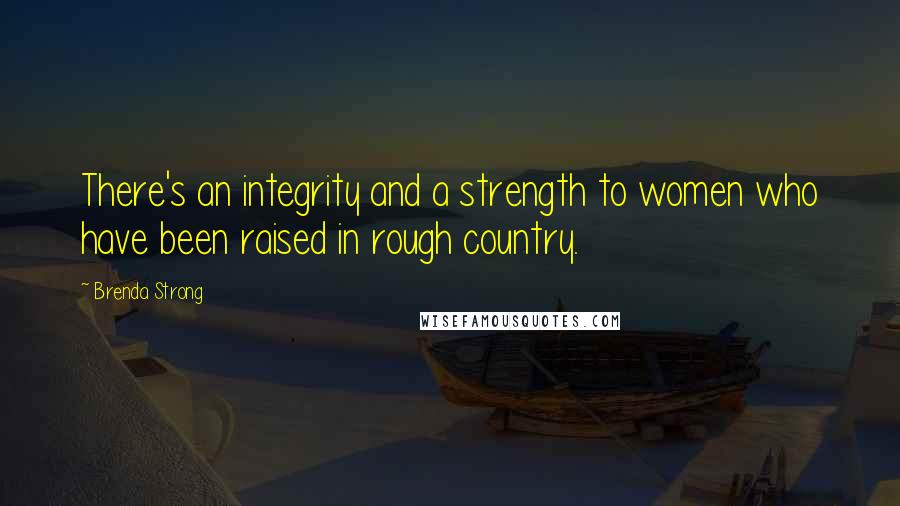 Brenda Strong Quotes: There's an integrity and a strength to women who have been raised in rough country.