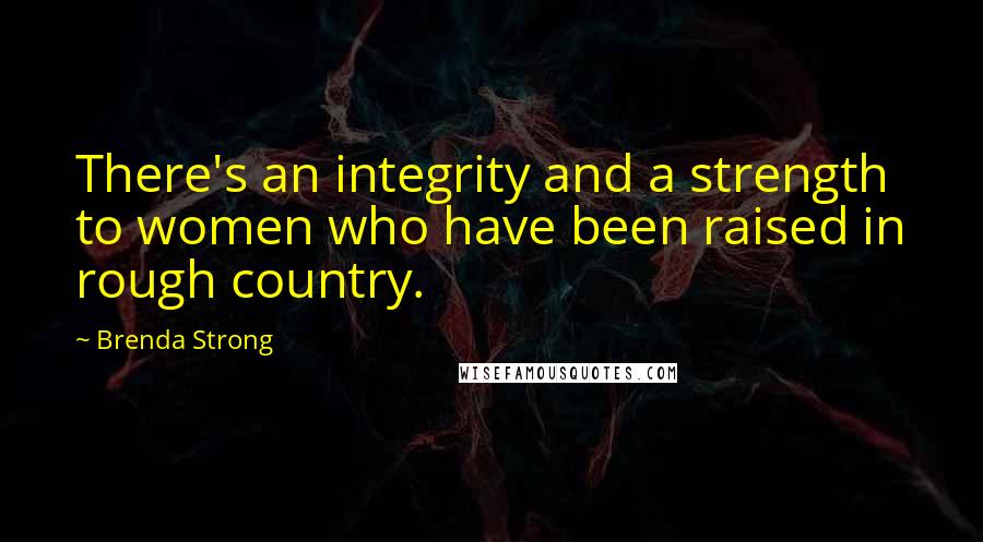 Brenda Strong Quotes: There's an integrity and a strength to women who have been raised in rough country.