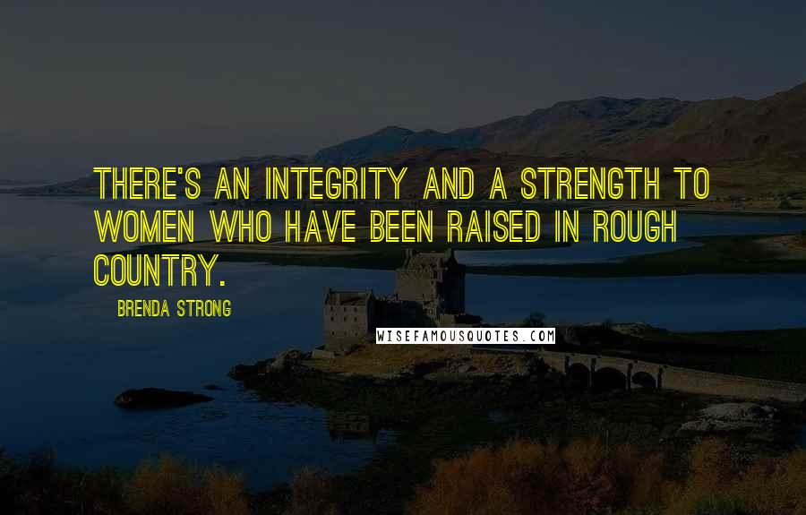 Brenda Strong Quotes: There's an integrity and a strength to women who have been raised in rough country.