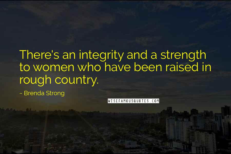 Brenda Strong Quotes: There's an integrity and a strength to women who have been raised in rough country.